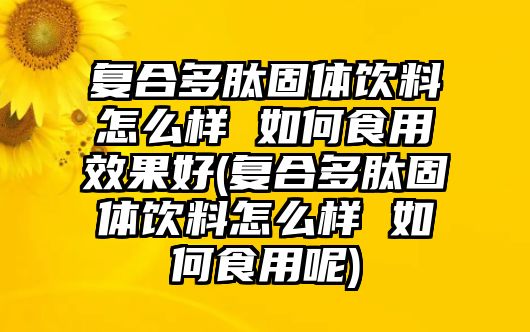 復(fù)合多肽固體飲料怎么樣 如何食用效果好(復(fù)合多肽固體飲料怎么樣 如何食用呢)