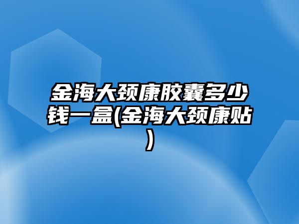 金海大頸康膠囊多少錢一盒(金海大頸康貼)