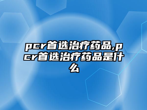 pcr首選治療藥品,pcr首選治療藥品是什么