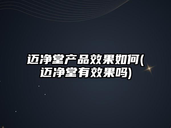 邁凈堂產品效果如何(邁凈堂有效果嗎)