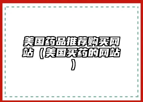 美國藥品推薦購買網(wǎng)站（美國買藥的網(wǎng)站）