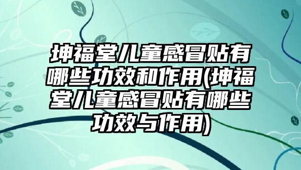 坤福堂兒童感冒貼有哪些功效和作用(坤福堂兒童感冒貼有哪些功效與作用)