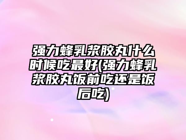 強(qiáng)力蜂乳漿膠丸什么時(shí)候吃最好(強(qiáng)力蜂乳漿膠丸飯前吃還是飯后吃)