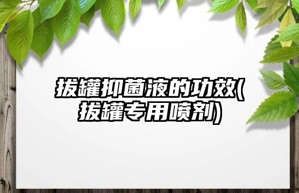 拔罐抑菌液的功效(拔罐專用噴劑)