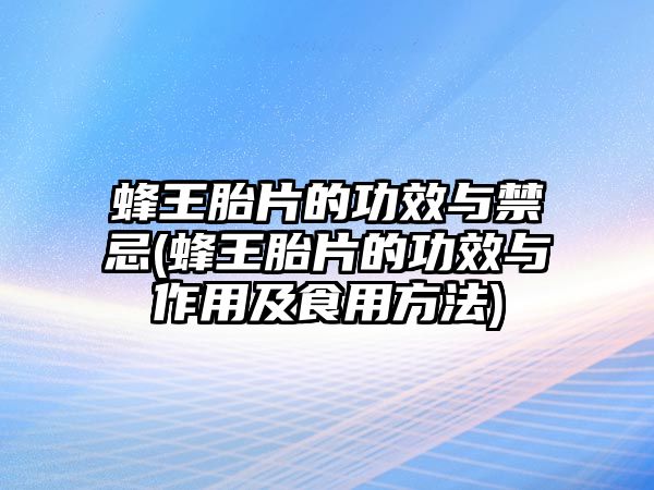 蜂王胎片的功效與禁忌(蜂王胎片的功效與作用及食用方法)