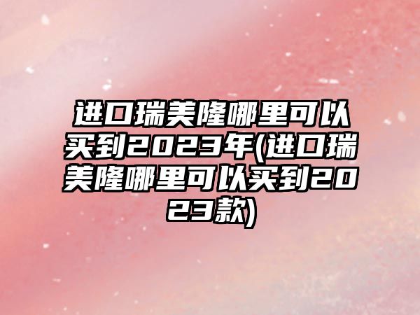 進(jìn)口瑞美隆哪里可以買(mǎi)到2023年(進(jìn)口瑞美隆哪里可以買(mǎi)到2023款)