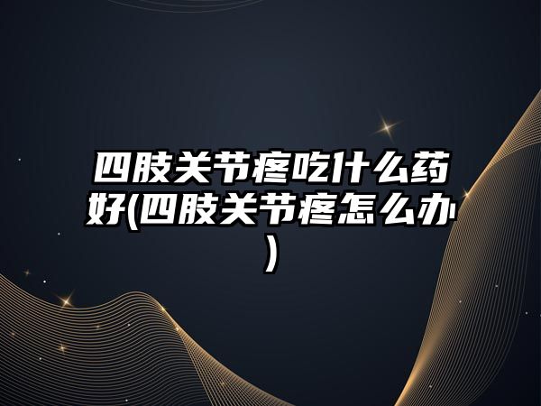 四肢關節(jié)疼吃什么藥好(四肢關節(jié)疼怎么辦)