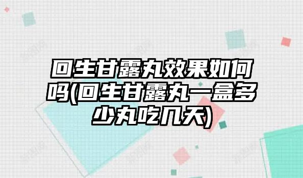 回生甘露丸效果如何嗎(回生甘露丸一盒多少丸吃幾天)