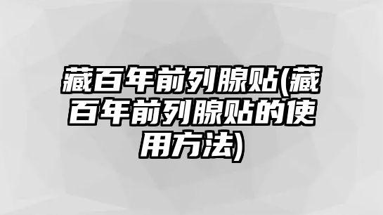 藏百年前列腺貼(藏百年前列腺貼的使用方法)