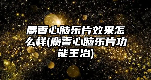 麝香心腦樂片效果怎么樣(麝香心腦樂片功能主治)