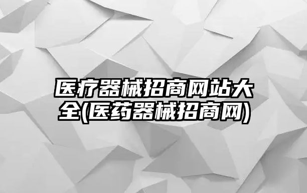 醫(yī)療器械招商網(wǎng)站大全(醫(yī)藥器械招商網(wǎng))