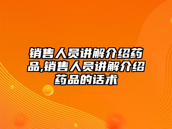 銷售人員講解介紹藥品,銷售人員講解介紹藥品的話術(shù)