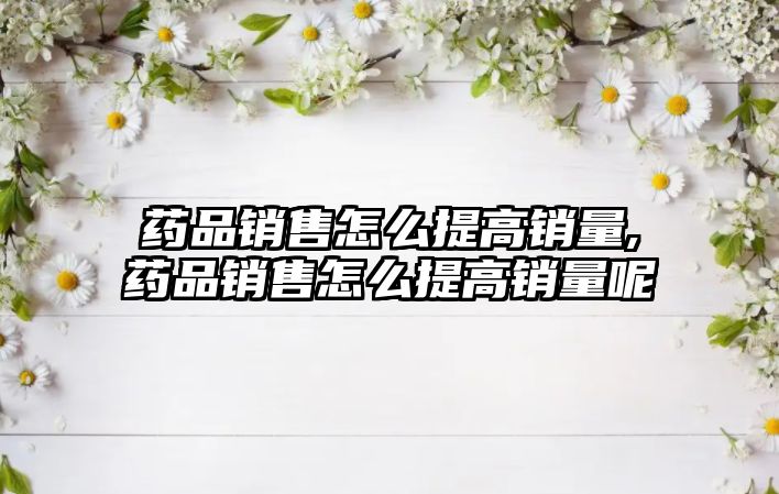 藥品銷售怎么提高銷量,藥品銷售怎么提高銷量呢