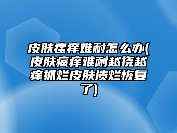 皮膚瘙癢難耐怎么辦(皮膚瘙癢難耐越撓越癢抓爛皮膚潰爛恢復(fù)了)