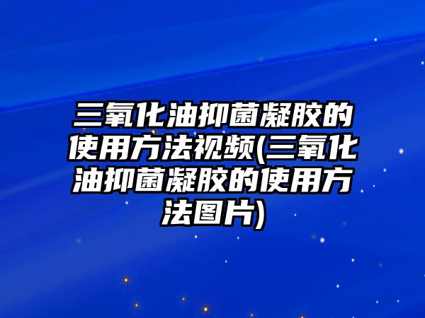 三氧化油抑菌凝膠的使用方法視頻(三氧化油抑菌凝膠的使用方法圖片)