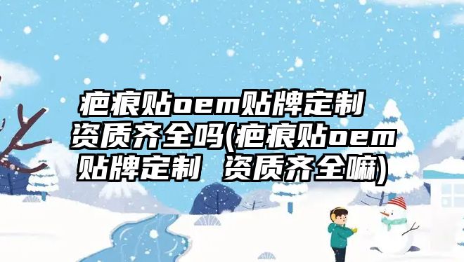 疤痕貼oem貼牌定制 資質(zhì)齊全嗎(疤痕貼oem貼牌定制 資質(zhì)齊全嘛)