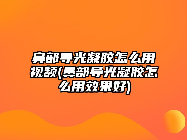 鼻部導(dǎo)光凝膠怎么用視頻(鼻部導(dǎo)光凝膠怎么用效果好)