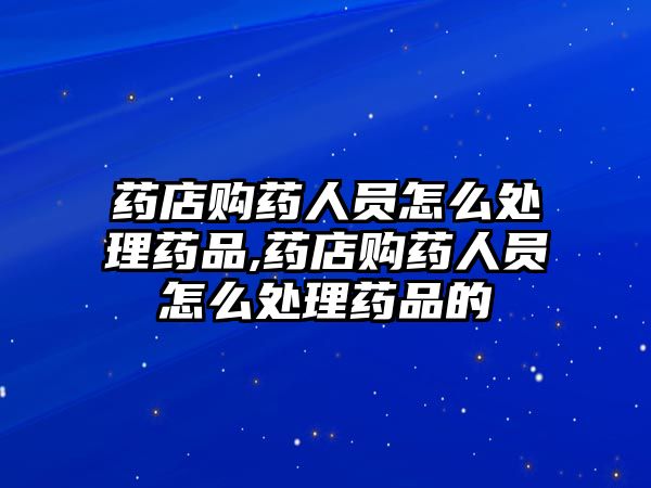 藥店購(gòu)藥人員怎么處理藥品,藥店購(gòu)藥人員怎么處理藥品的