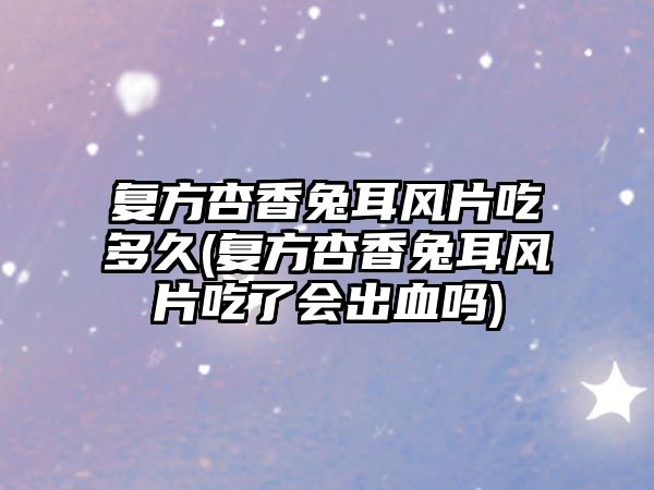 復方杏香兔耳風片吃多久(復方杏香兔耳風片吃了會出血嗎)