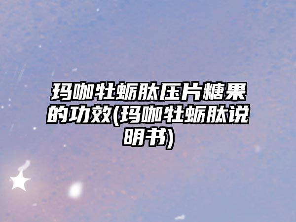 瑪咖牡蠣肽壓片糖果的功效(瑪咖牡蠣肽說明書)