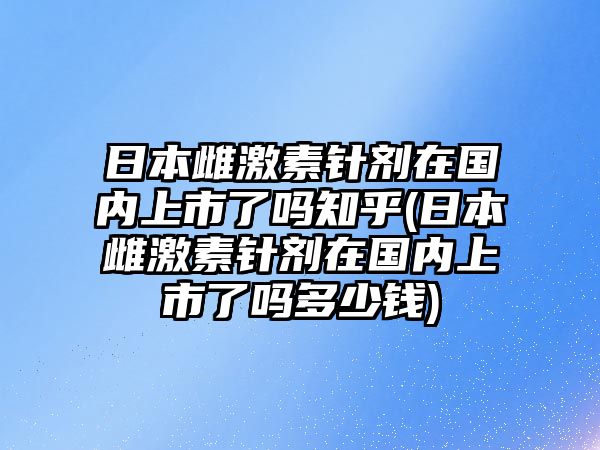 日本雌激素針劑在國(guó)內(nèi)上市了嗎知乎(日本雌激素針劑在國(guó)內(nèi)上市了嗎多少錢)