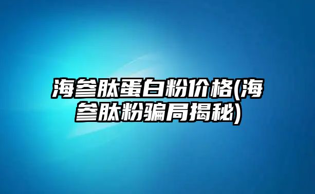 海參肽蛋白粉價格(海參肽粉騙局揭秘)