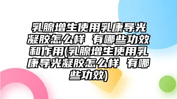 乳腺增生使用乳康導(dǎo)光凝膠怎么樣 有哪些功效和作用(乳腺增生使用乳康導(dǎo)光凝膠怎么樣 有哪些功效)