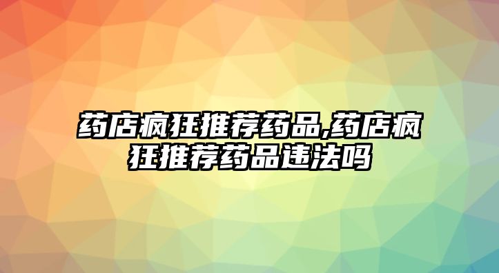 藥店瘋狂推薦藥品,藥店瘋狂推薦藥品違法嗎