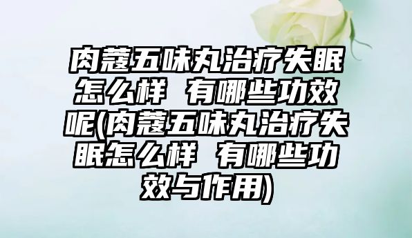 肉蔻五味丸治療失眠怎么樣 有哪些功效呢(肉蔻五味丸治療失眠怎么樣 有哪些功效與作用)