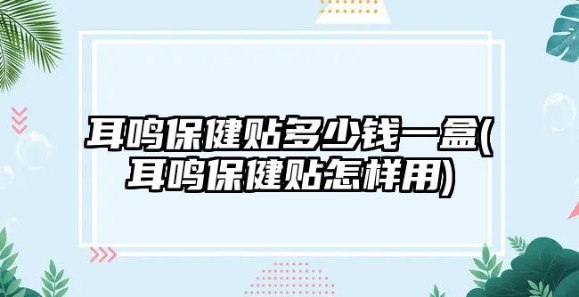 耳鳴保健貼多少錢一盒(耳鳴保健貼怎樣用)