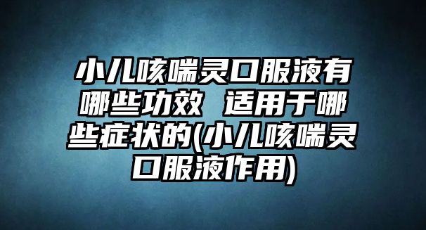 小兒咳喘靈口服液有哪些功效 適用于哪些癥狀的(小兒咳喘靈口服液作用)