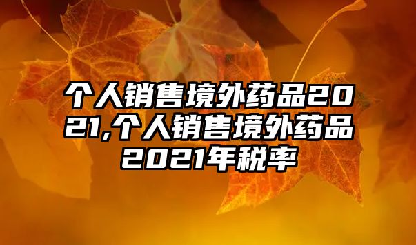 個人銷售境外藥品2021,個人銷售境外藥品2021年稅率