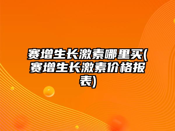 賽增生長激素哪里買(賽增生長激素價格報表)