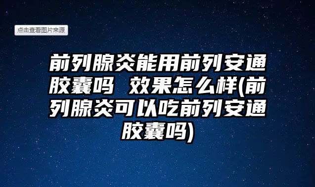 前列腺炎能用前列安通膠囊嗎 效果怎么樣(前列腺炎可以吃前列安通膠囊嗎)