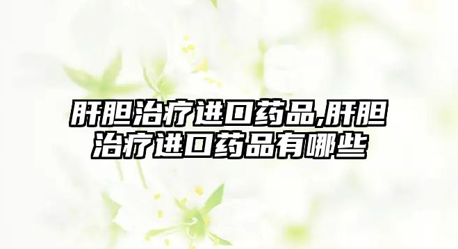 肝膽治療進(jìn)口藥品,肝膽治療進(jìn)口藥品有哪些