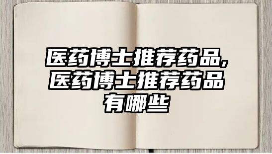 醫(yī)藥博士推薦藥品,醫(yī)藥博士推薦藥品有哪些