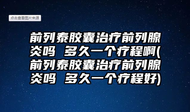 前列泰膠囊治療前列腺炎嗎 多久一個療程啊(前列泰膠囊治療前列腺炎嗎 多久一個療程好)