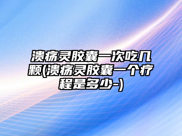 潰瘍靈膠囊一次吃幾顆(潰瘍靈膠囊一個(gè)療程是多少-)