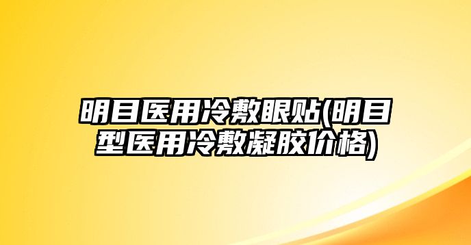 明目醫(yī)用冷敷眼貼(明目型醫(yī)用冷敷凝膠價格)