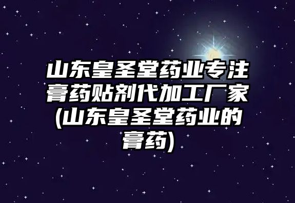 山東皇圣堂藥業(yè)專注膏藥貼劑代加工廠家(山東皇圣堂藥業(yè)的膏藥)