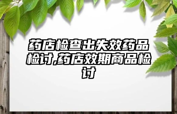 藥店檢查出失效藥品檢討,藥店效期商品檢討