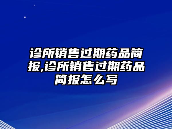 診所銷售過期藥品簡報,診所銷售過期藥品簡報怎么寫