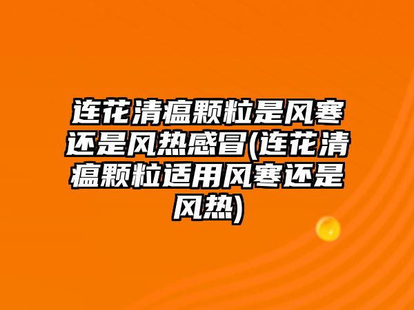 連花清瘟顆粒是風(fēng)寒還是風(fēng)熱感冒(連花清瘟顆粒適用風(fēng)寒還是風(fēng)熱)