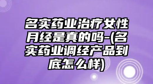 名實(shí)藥業(yè)治療女性月經(jīng)是真的嗎-(名實(shí)藥業(yè)調(diào)經(jīng)產(chǎn)品到底怎么樣)