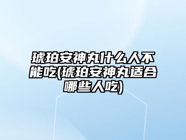 琥珀安神丸什么人不能吃(琥珀安神丸適合哪些人吃)