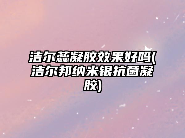 潔爾蕊凝膠效果好嗎(潔爾邦納米銀抗菌凝膠)