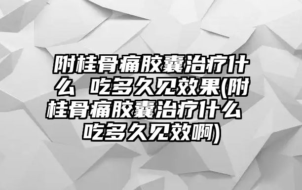 附桂骨痛膠囊治療什么 吃多久見(jiàn)效果(附桂骨痛膠囊治療什么 吃多久見(jiàn)效啊)