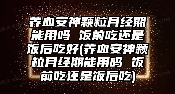 養(yǎng)血安神顆粒月經(jīng)期能用嗎 飯前吃還是飯后吃好(養(yǎng)血安神顆粒月經(jīng)期能用嗎 飯前吃還是飯后吃)