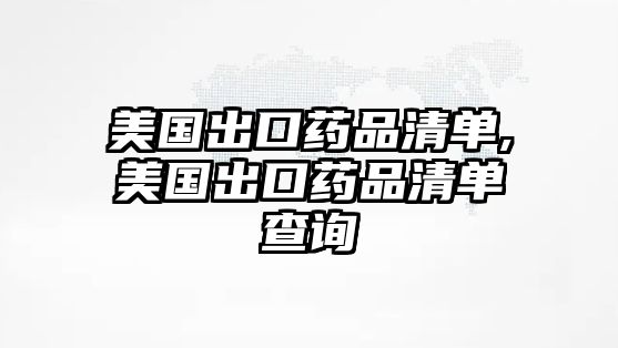 美國(guó)出口藥品清單,美國(guó)出口藥品清單查詢