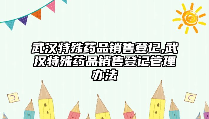 武漢特殊藥品銷售登記,武漢特殊藥品銷售登記管理辦法